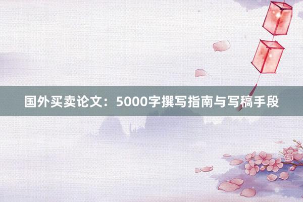国外买卖论文：5000字撰写指南与写稿手段