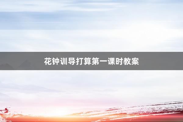 花钟训导打算第一课时教案