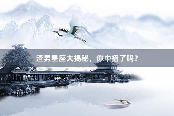 渣男星座大揭秘，你中招了吗？