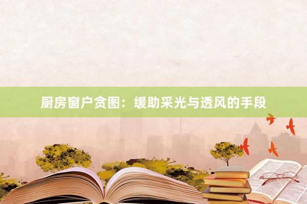 厨房窗户贪图：缓助采光与透风的手段