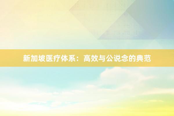 新加坡医疗体系：高效与公说念的典范