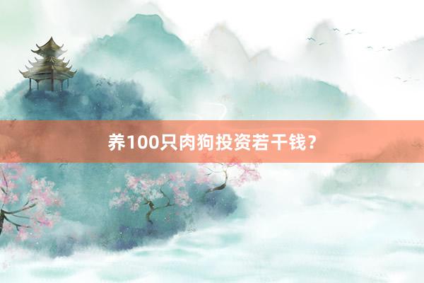 养100只肉狗投资若干钱？