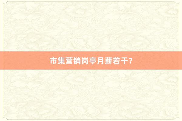 市集营销岗亭月薪若干？